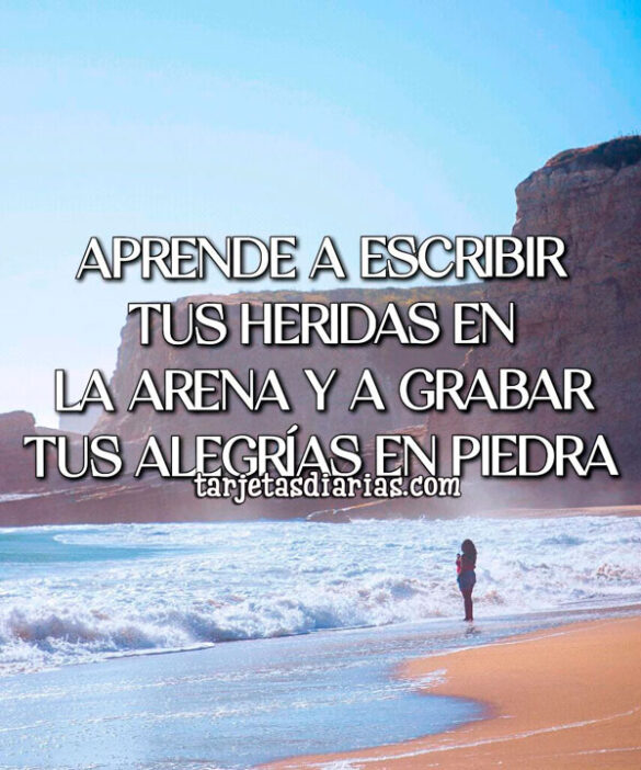 APRENDE A ESCRIBIR TUS HERIDAS EN LA ARENA Y A GRABAR TUS ALEGRÍAS EN PIEDRA