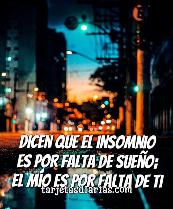 DICEN QUE EL INSOMNIO ES POR FALTA DE SUEÑO; EL MÍO ES POR FALTA DE TI