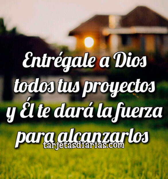 ENTRÉGALE A DIOS TODOS TUS PROYECTOS Y ÉL TE DARÁ LA FUERZA PARA ALCANZARLOS