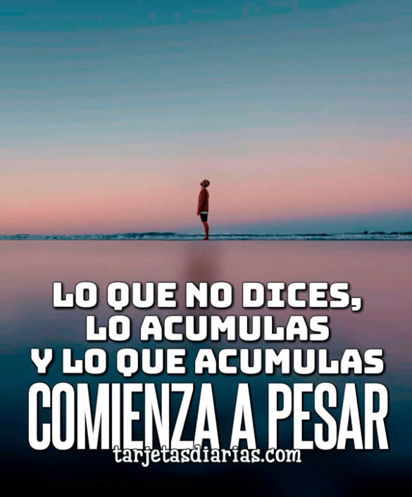 LO QUE NO DICES, LO ACUMULAS Y LO QUE ACUMULAS COMIENZA A PESAR