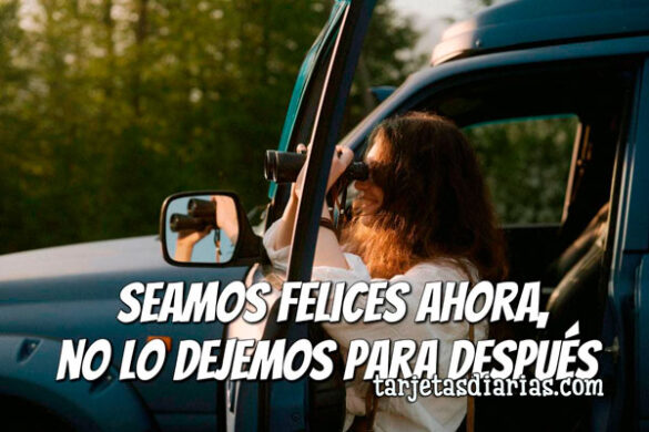 SEAMOS FELICES AHORA, NO LO DEJEMOS PARA DESPUÉS