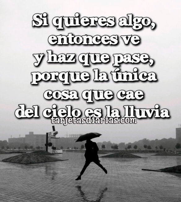 SI QUIERES ALGO, VE Y HAZ QUE PASE, PORQUE LA ÚNICA COSA QUE CAE DEL CIELO ES LA LLUVIA