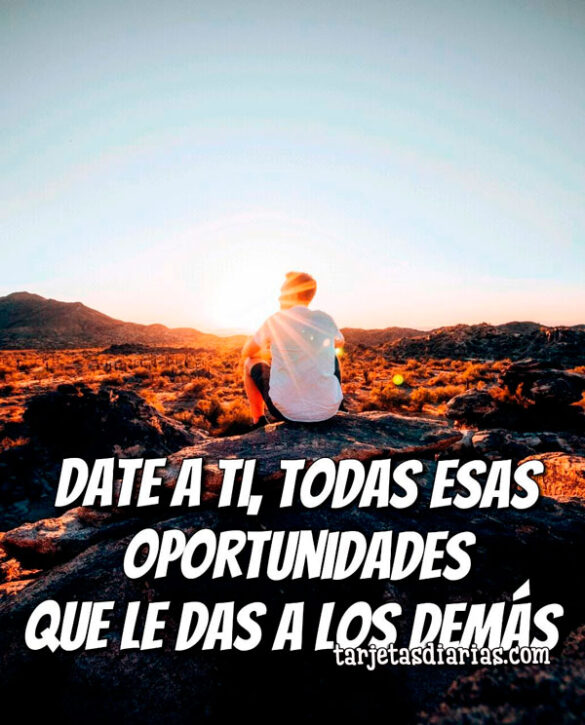 DATE A TI, TODAS ESAS OPORTUNIDADES QUE LE DAS A LOS DEMÁS