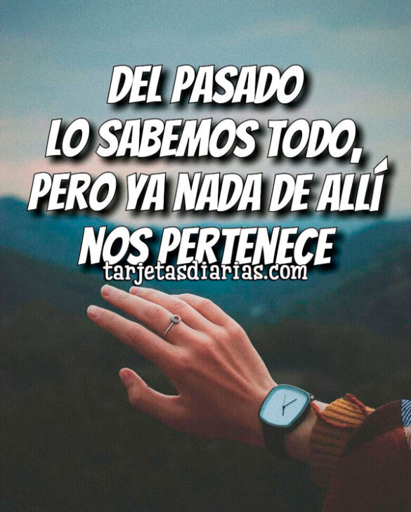 DEL PASADO SABEMOS TODO, PERO YA NADA DE ALLÍ NOS PERTENECE