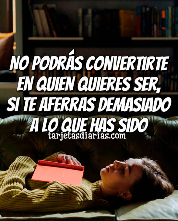 NO PODRÁS CONVERTIRTE EN QUIEN QUIERES SER, SI TE AFERRAS A LO QUE HAS SIDO