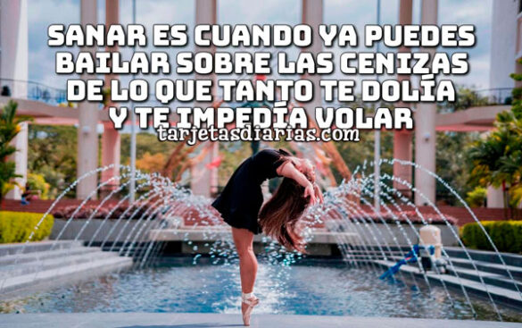 SANAR ES CUANDO YA PUEDES BAILAR SOBRE LAS CENIZAS DE LO QUE TANTO TE DOLÍA Y TE IMPEDÍA VOLAR