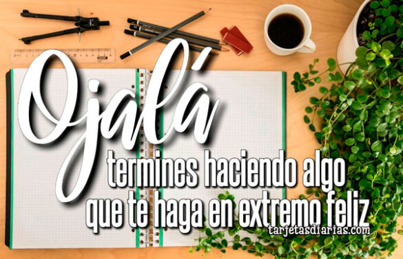 OJALÁ TERMINES HACIENDO ALGO QUE TE HAGA EN EXTREMO FELIZ