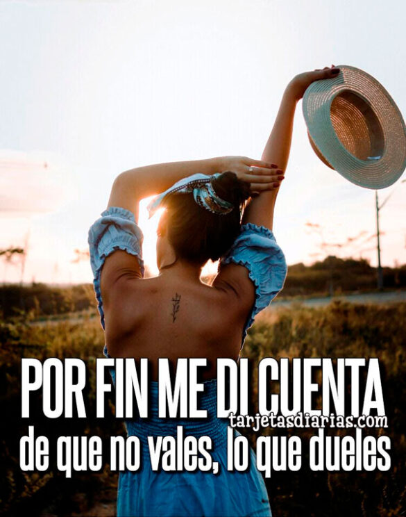 POR FIN ME DI CUENTA DE QUE NO VALES, LO QUE DUELES