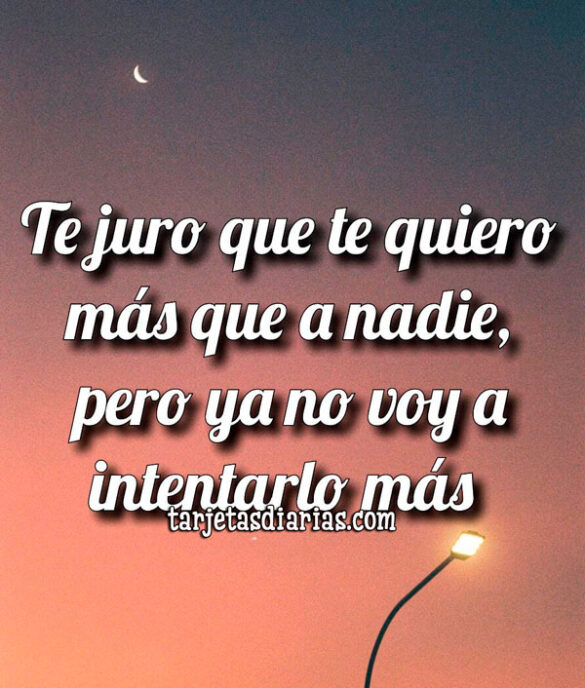 TE JURO QUE TE QUIERO MÁS QUE A NADIE, PERO YA NO VOY A INTENTARLO MÁS
