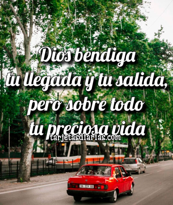 DIOS BENDIGA TU LLEGADA Y TU SALIDA, PERO SOBRE TODO TU PRECIOSA VIDA