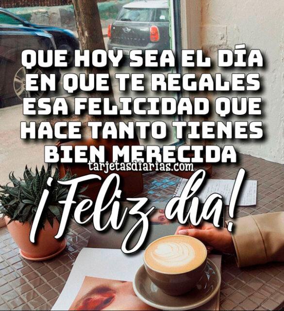 QUE HOY SEA EL DÍA EN QUE TE REGALES LA FELICIDAD QUE HACE TANTO TIENES MERECIDA