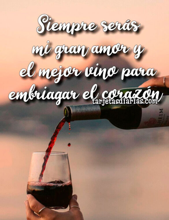 SIEMPRE SERÁS MI GRAN AMOR Y EL MEJOR VINO PARA EMBRIAGAR EL CORAZÓN