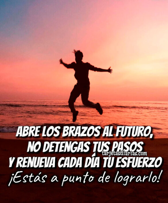 ABRE LOS BRAZOS AL FUTURO, NO DETENGAS TUS PASOS Y RENUEVA CADA DÍA TU ESFUERZO