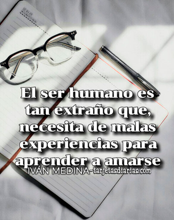 EL SER HUMANO ES TAN EXTRAÑO QUE, NECESITA DE MALAS EXPERIENCIAS PARA APRENDER A AMARSE