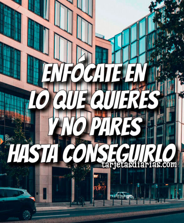 ENFÓCATE EN LO QUE QUIERES Y NO PARES HASTA CONSEGUIRLO