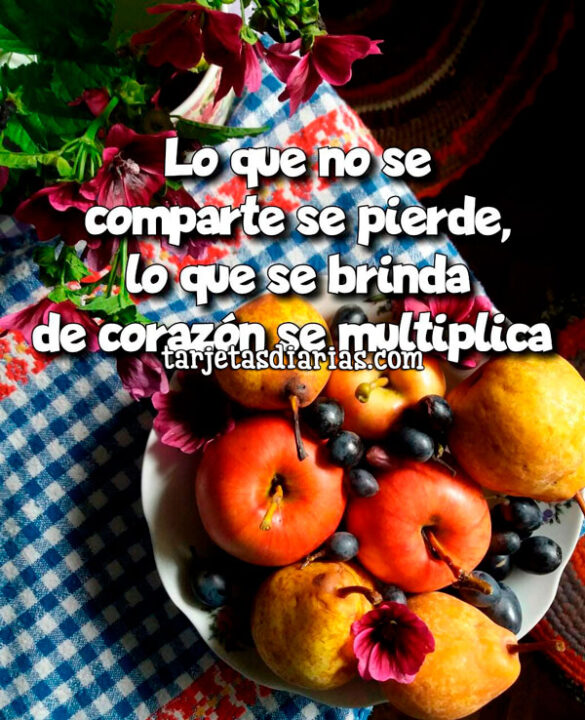 LO QUE NO SE COMPARTE SE PIERDE, LO QUE SE BRINDA DE CORAZÓN SE MULTIPLICA