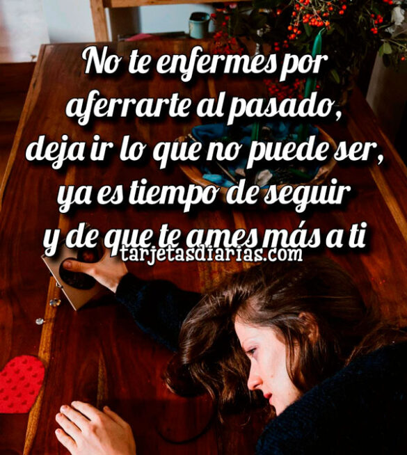 NO TE ENFERMES POR AFERRARTE AL PASADO, YA ES TIEMPO DE QUE TE AMES MÁS A TI