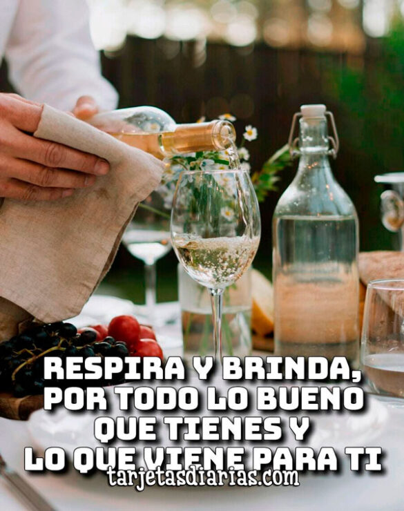 RESPIRA Y BRINDA, POR TODO LO BUENO QUE VIENE PARA TI
