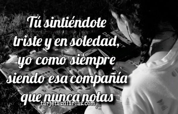 TÚ SINTIÉNDOTE TRISTE Y EN SOLEDAD, YO COMO SIEMPRE SIENDO ESA COMPAÑÍA QUE NUNCA NOTAS