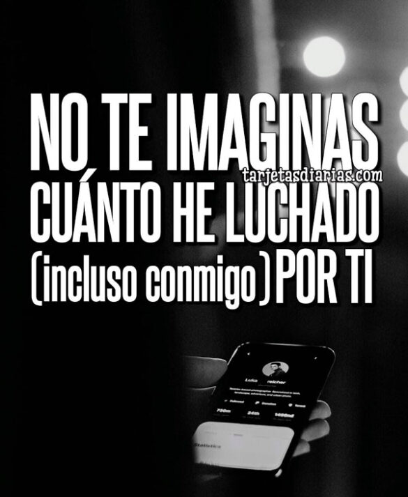 NO TE IMAGINAS CUÁNTO HE LUCHADO POR TI