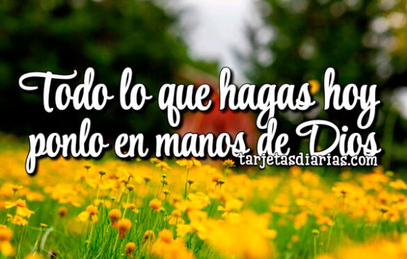 TODO LO QUE HAGAS HOY PONLO EN MANOS DE DIOS