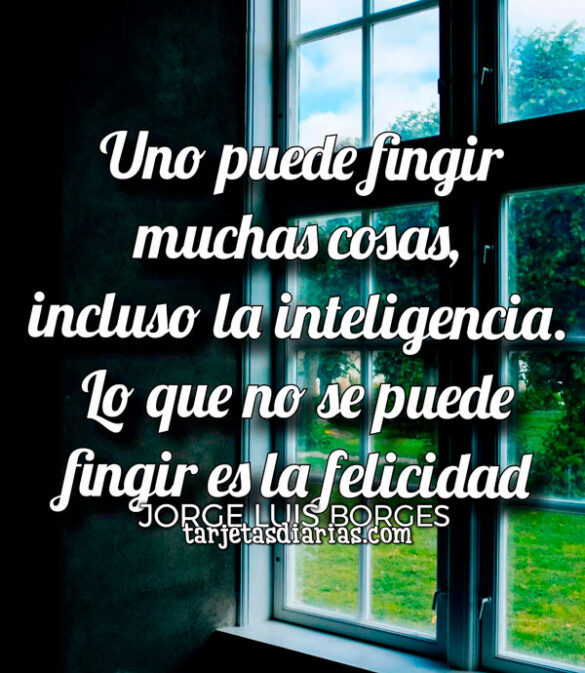UNO PUEDE FINGIR MUCHAS COSAS, INCLUSO LA INTELIGENCIA, LO QUE NO SE PUEDE FINGIR ES LA FELICIDAD