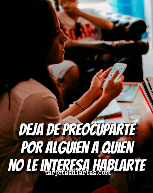 DEJA DE PREOCUPARTE POR ALGUIEN A QUIEN NO LE INTERESA HABLARTE