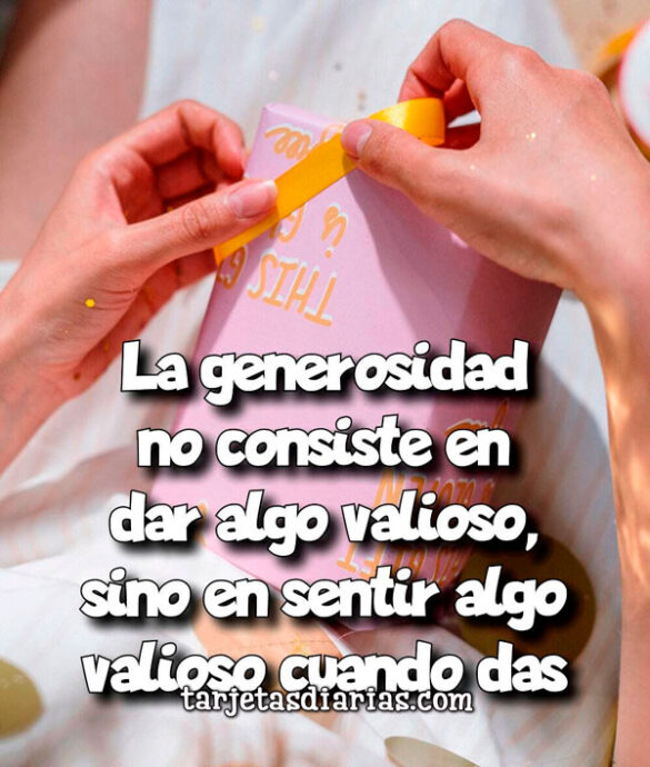 LA GENEROSIDAD NO CONSISTE EN DAR VALOR A ALGO VALIOSO, SINO SENTIR ALGO VALIOSO CUANDO DAS