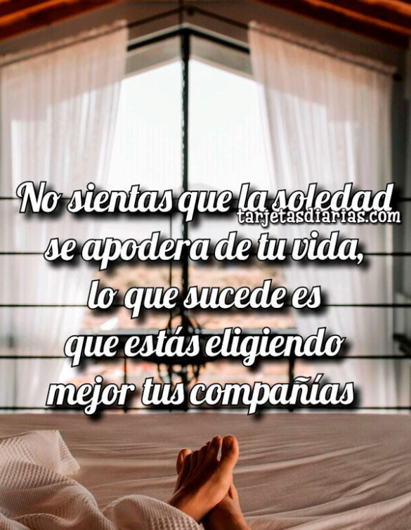 NO SIENTAS QUE LA SOLEDAD SE APODERA DE TU VIDA, LO QUE SUCEDE ES QUE ESTÁS ELIGIENDO MEJOR TUS COMPAÑÍAS