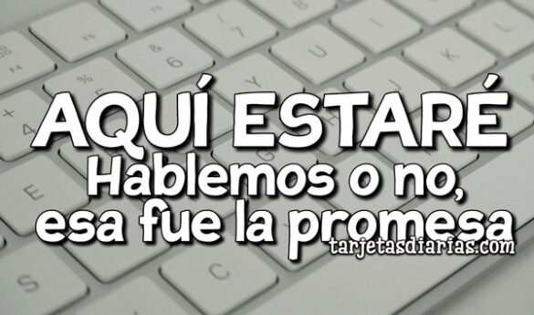 AQUÍ ESTARÉ. HABLEMOS O NO, ESA FUE LA PROMESA