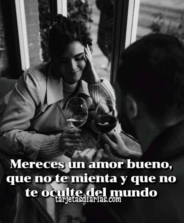 MERECES UN AMOR BUENO, QUE NO TE MIENTA Y QUE NO TE OCULTE DEL MUNDO