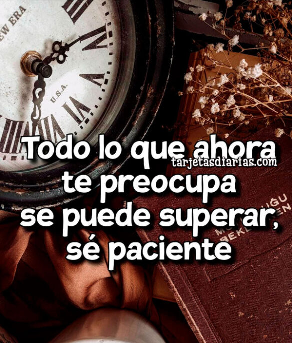 TODO LO QUE AHORA TE PREOCUPA SE PUEDE SUPERAR, SÉ PACIENTE