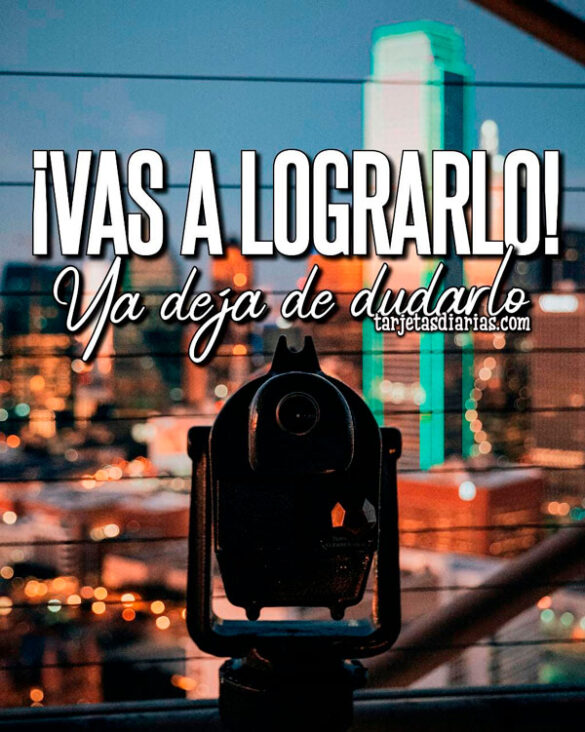 ¡VAS A LOGRARLO! YA DEJA DE DUDARLO