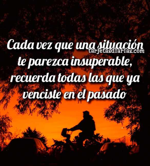 CADA VEZ QUE UNA SITUACIÓN TE PAREZCA INSUPERABLE, RECUERDA TODAS LAS QUE YA VENCISTE EN EL PASADO