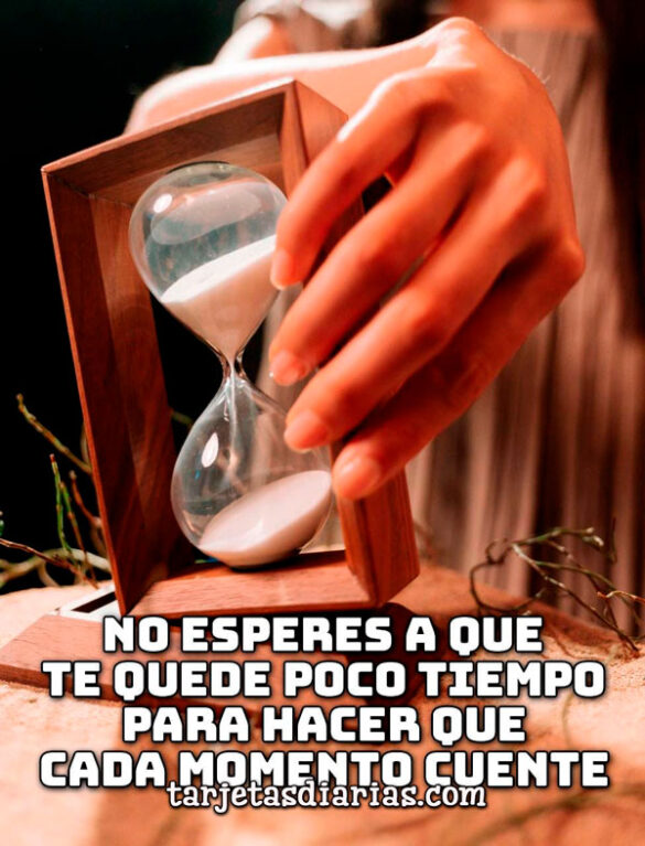 NO ESPERES A QUE TE QUEDE POCO TIEMPO PARA HACER QUE CADA MOMENTO CUENTE