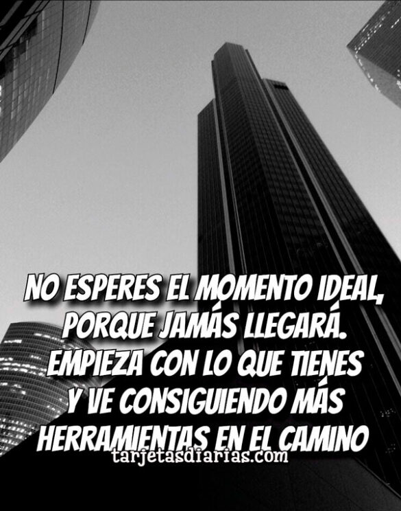 NO ESPERES EL MOMENTO IDEAL. EMPIEZA CON LO QUE TIENES