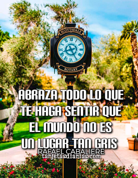 ABRAZA TODO LO QUE TE HAGA SENTIR QUE EL MUNDO NO ES UN LUGAR TAN GRIS