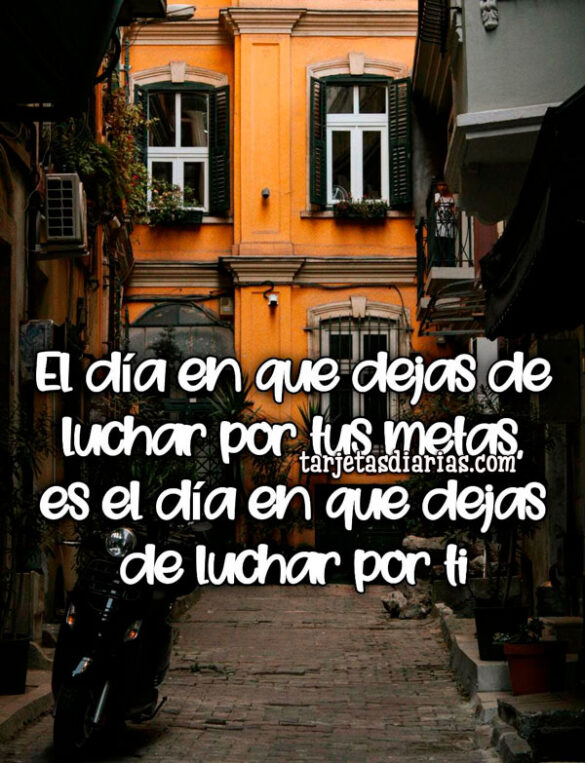 EL DÍA EN QUE DEJAS DE LUCHAR POR TUS METAS, ES EL DÍA EN QUE DEJAS DE LUCHAR POR TI