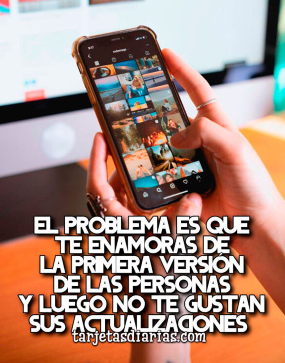 EL PROBLEMA ES QUE TE ENAMORAS DE LA PRIMERA VERSIÓN DE LAS PERSONAS Y LUEGO NO TE GUSTAN SUS ACTUALIZACIONES