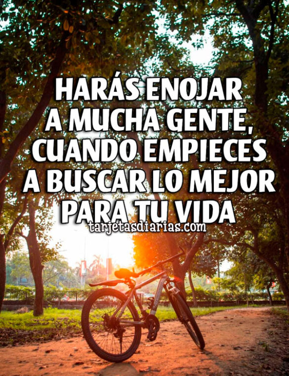 HARÁS ENOJAR A MUCHA GENTE, CUANDO EMPIECES A BUSCAR LO MEJOR PARA TU VIDA