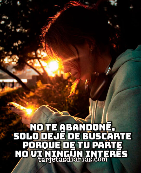 NO TE ABANDONÉ, SOLO DEJÉ DE BUSCARTE PORQUE DE TU PARTE NO VI NINGÚN INTERÉS