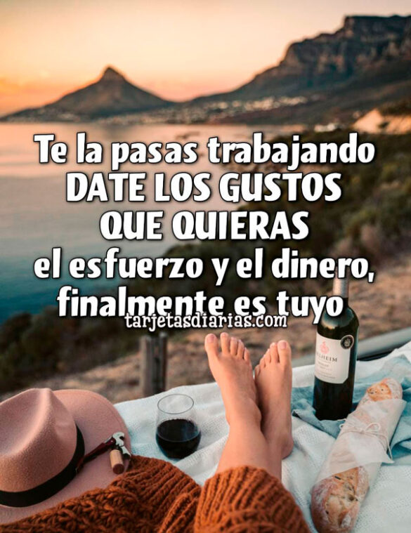 TE LA PASAS TRABAJANDO, DATE LOS GUSTOS QUE QUIERAS