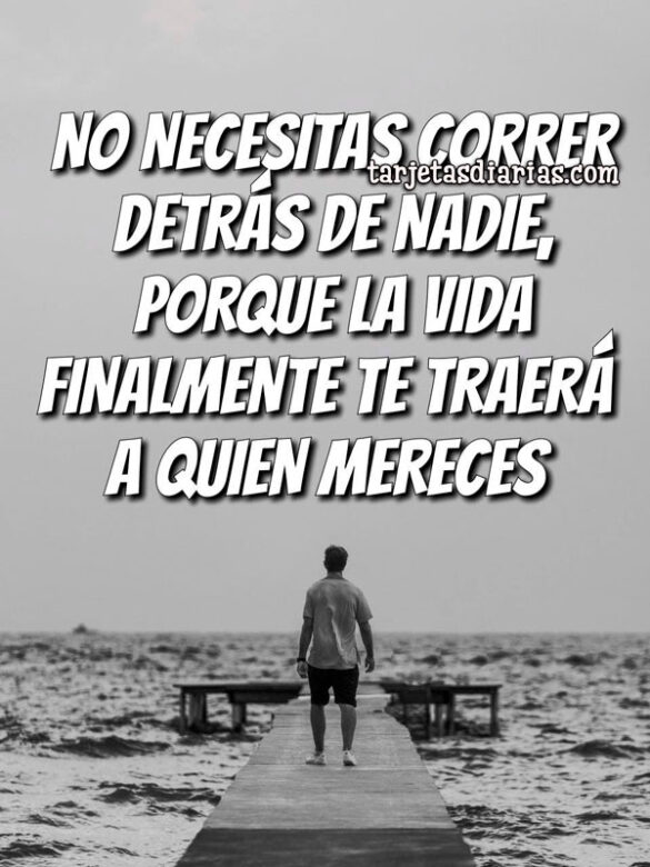 NO NECESITAS CORRER DETRÁS DE NADIE, PORQUE LA VIDA FINALMENTE TE TRAERÁ A QUIEN MERECES