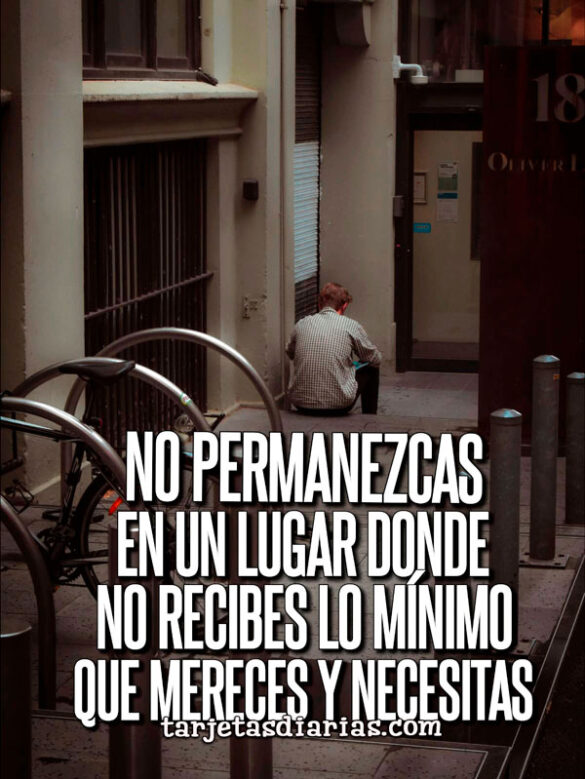 NO PERMANEZCAS EN UN LUGAR DONDE NO RECIBES LO MÍNIMO QUE MERECES Y NECESITAS