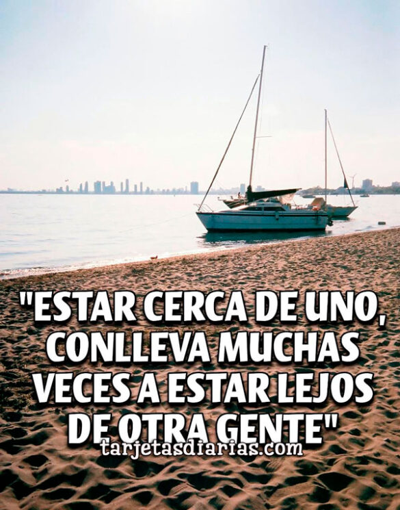 “ESTAR CERCA DE UNO, CONLLEVA MUCHAS VECES A ESTAR LEJOS DE OTRA GENTE”