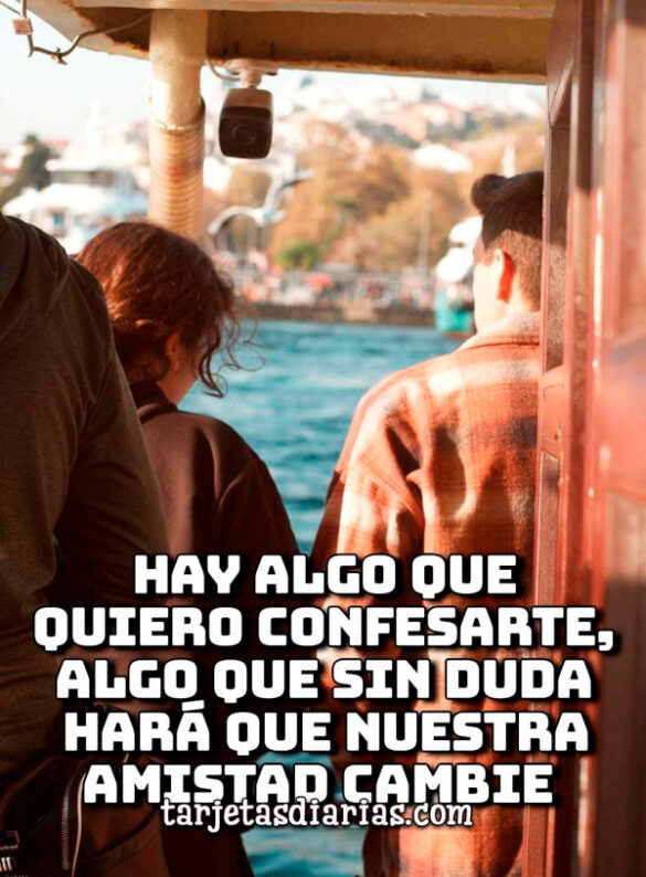 HAY ALGO QUE QUIERO CONFESARTE, ALGO QUE SIN DUDA HARÁ QUE NUESTRA AMISTAD CAMBIE