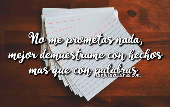 NO ME PROMETAS NADA, MEJOR DEMUÉSTRAME CON HECHOS MÁS QUE CON PALABRAS