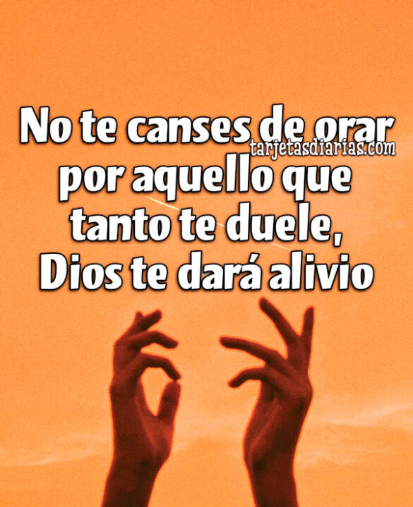 NO TE CANSES DE ORAR POR AQUELLO QUE TANTO TE DUELE, DIOS TE DARÁ ALIVIO