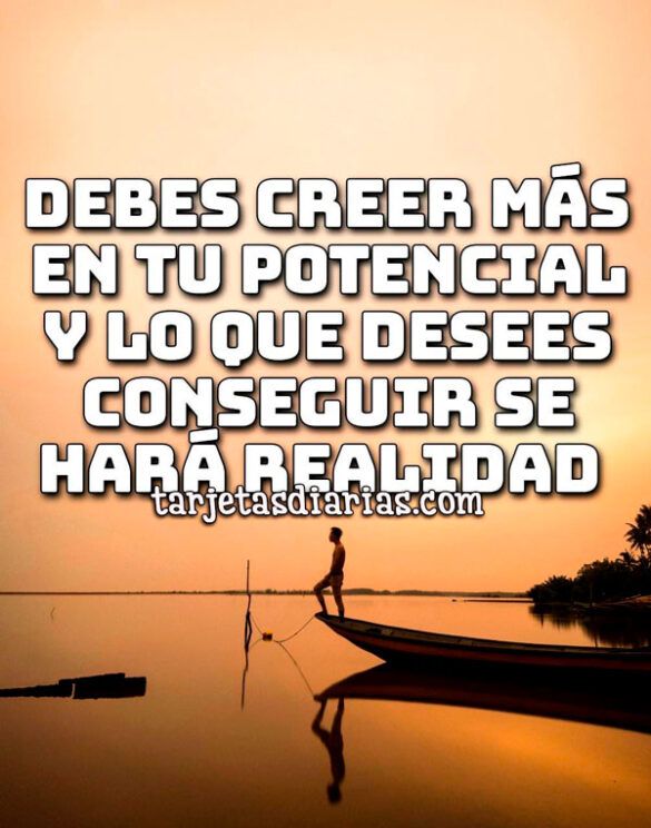DEBES CREER MÁS EN TU POTENCIAL Y LO QUE DESEES CONSEGUIR SE HARÁ REALIDAD