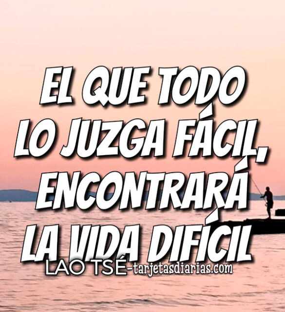 EL QUE TODO LO JUZGA FÁCIL, ENCONTRARÁ LA VIDA DIFÍCIL